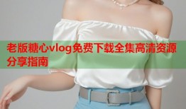 老版糖心vlog免费下载全集高清资源分享指南