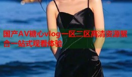 国产AV糖心vlog一区二区高清资源聚合一站式观看体验