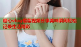 糖心vlog榴莲视频分享美味瞬间轻松记录生活精彩