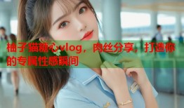 柚子猫糖心vlog，肉丝分享，打造你的专属性感瞬间