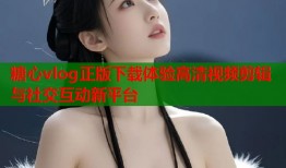 糖心vlog正版下载体验高清视频剪辑与社交互动新平台