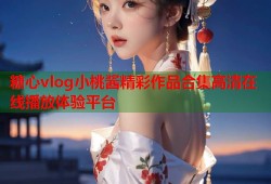 糖心vlog小桃酱精彩作品合集高清在线播放体验平台