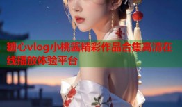 糖心vlog小桃酱精彩作品合集高清在线播放体验平台