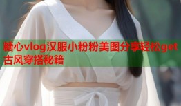 糖心vlog汉服小粉粉美图分享轻松get古风穿搭秘籍