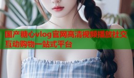 国产糖心vlog官网高清视频播放社交互动购物一站式平台