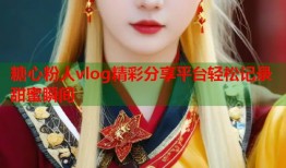 糖心粉人vlog精彩分享平台轻松记录甜蜜瞬间