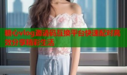糖心vlog邀请码互换平台快速配对高效分享精彩生活