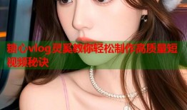 糖心vlog灵奚教你轻松制作高质量短视频秘诀