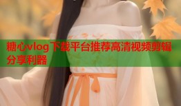 糖心vlog下载平台推荐高清视频剪辑分享利器