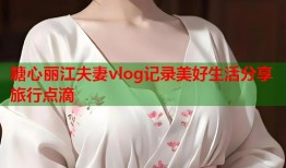 糖心丽江夫妻vlog记录美好生活分享旅行点滴