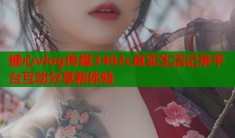 糖心vlog传媒3482c真实生活记录平台互动分享新体验