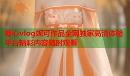 糖心vlog妮可作品全网独家高清体验平台精彩内容随时观看