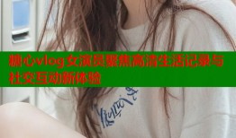 糖心vlog女演员聚焦高清生活记录与社交互动新体验