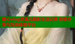 糖心vlog灵溪儿精彩生活记录 创意分享与互动体验平台