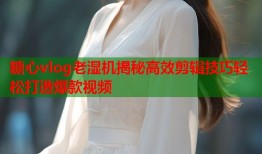糖心vlog老湿机揭秘高效剪辑技巧轻松打造爆款视频
