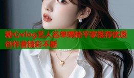 糖心vlog艺人名单揭秘平家推荐优质创作者精彩不断