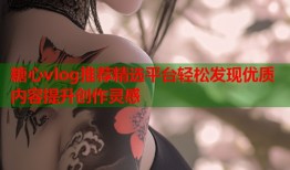 糖心vlog推荐精选平台轻松发现优质内容提升创作灵感