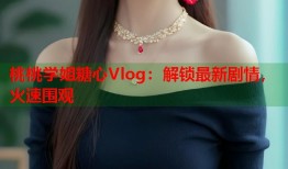 桃桃学姐糖心Vlog：解锁最新剧情，火速围观