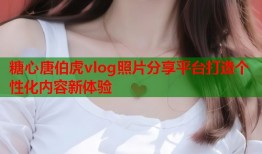 糖心唐伯虎vlog照片分享平台打造个性化内容新体验
