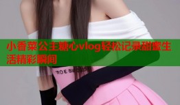 小香菜公主糖心vlog轻松记录甜蜜生活精彩瞬间