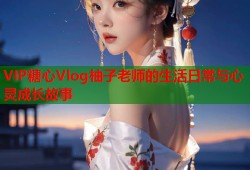 VIP糖心Vlog柚子老师的生活日常与心灵成长故事