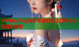 VIP糖心Vlog柚子老师的生活日常与心灵成长故事