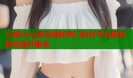 心糖vlog排名揭秘热门创作平台助你轻松提升曝光