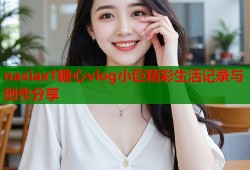 nasiax1糖心vlog小巨精彩生活记录与创作分享