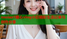 nasiax1糖心vlog小巨精彩生活记录与创作分享