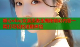 糖心vlog女演员表全揭秘精彩内容一网打尽轻松追剧体验