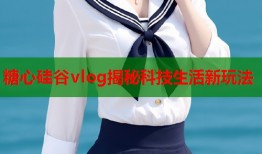 糖心硅谷vlog揭秘科技生活新玩法