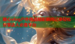 糖心vlog户外挑战精彩瞬间记录轻松分享达人必备平台