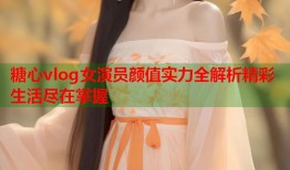 糖心vlog女演员颜值实力全解析精彩生活尽在掌握
