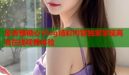 金善雅糖心Vlog精彩内容独家呈现高清在线观看体验