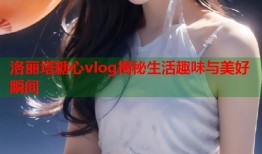洛丽塔糖心vlog揭秘生活趣味与美好瞬间