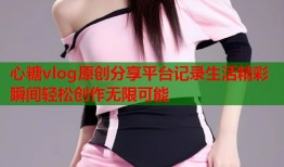 心糖vlog原创分享平台记录生活精彩瞬间轻松创作无限可能