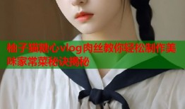 柚子猫糖心vlog肉丝教你轻松制作美味家常菜秘诀揭秘