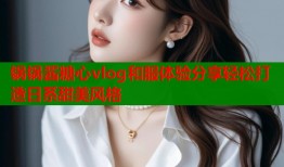 锅锅酱糖心vlog和服体验分享轻松打造日系甜美风格