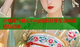 小兔崽汁糖心vlog精彩分享生活点滴轻松记录
