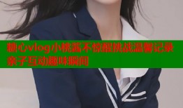 糖心vlog小桃酱不惊醒挑战温馨记录亲子互动趣味瞬间