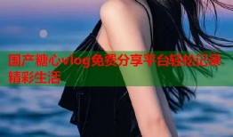 国产糖心vlog免费分享平台轻松记录精彩生活