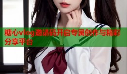 糖心vlog邀请码开启专属创作与精彩分享平台