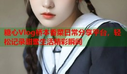 糖心Vlog桥本香菜日常分享平台，轻松记录甜蜜生活精彩瞬间