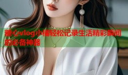 糖心vlog小橘轻松记录生活精彩瞬间的必备神器