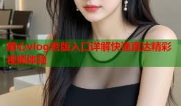 糖心vlog老版入口详解快速直达精彩视频体验