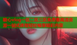 糖心vlog一区二区三区免费看高清资源一站式体验轻松畅享精彩内容