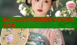 糖心Vlog多乙的奇趣露营与互动游戏全纪录
