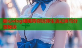 糖心vlog姐姐带你玩转生活记录与分享秘诀