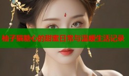 柚子猫糖心的甜蜜日常与温暖生活记录