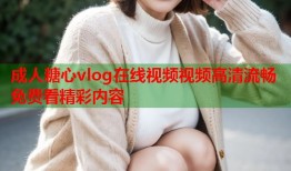 成人糖心vlog在线视频视频高清流畅免费看精彩内容